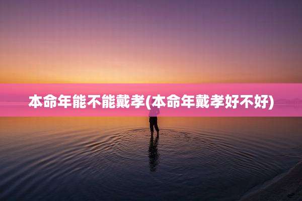 本命年能不能戴孝(本命年戴孝好不好)