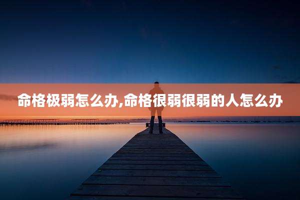 命格极弱怎么办,命格很弱很弱的人怎么办