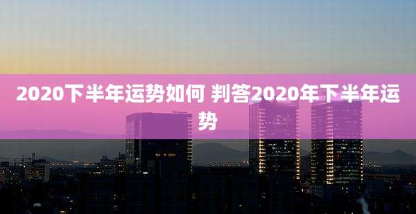 2020下半年运势如何 判答2020年下半年运势