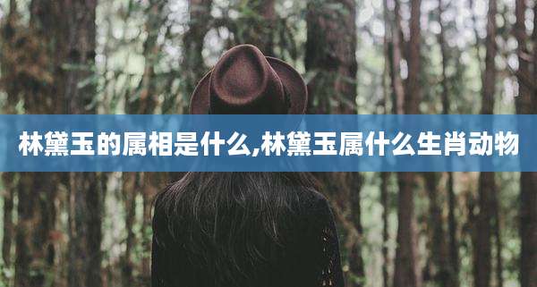 林黛玉的属相是什么,林黛玉属什么生肖动物