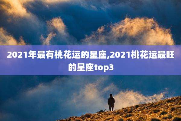 2021年最有桃花运的星座,2021桃花运最旺的星座top3
