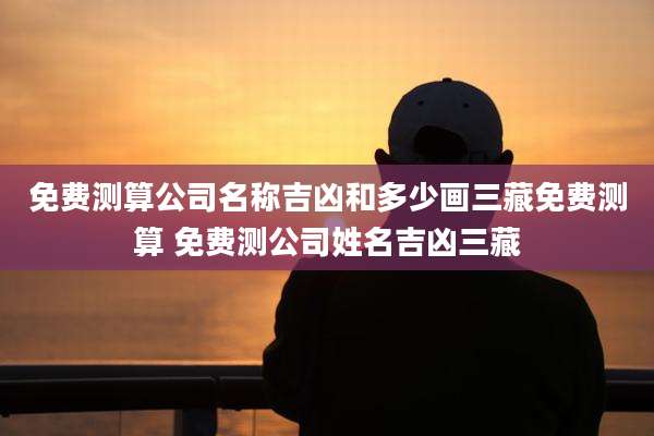 免费测算公司名称吉凶和多少画三藏免费测算 免费测公司姓名吉凶三藏