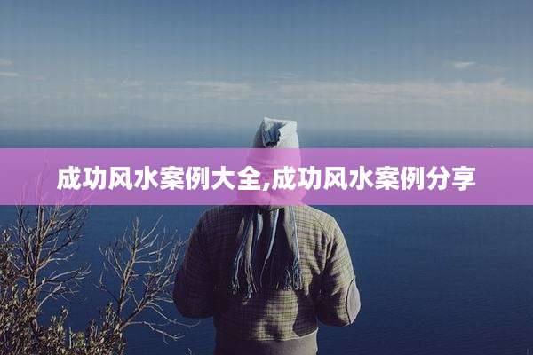 成功风水案例大全,成功风水案例分享