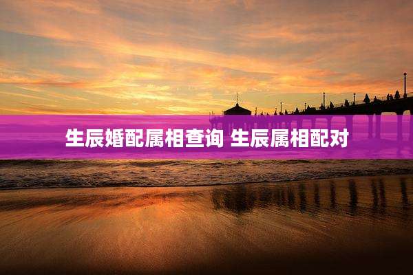 生辰婚配属相查询 生辰属相配对