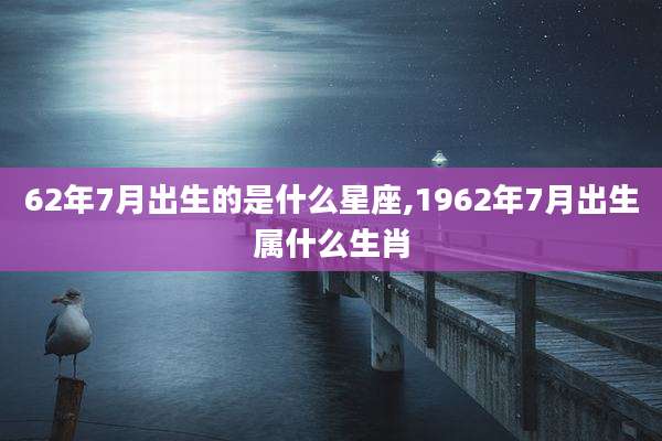 62年7月出生的是什么星座,1962年7月出生属什么生肖