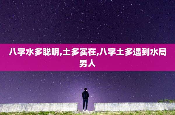 八字水多聪明,土多实在,八字土多遇到水局男人