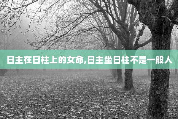 日主在日柱上的女命,日主坐日柱不是一般人