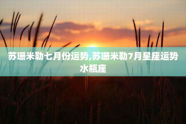 苏珊米勒七月份运势,苏珊米勒7月星座运势水瓶座