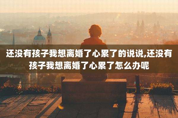 还没有孩子我想离婚了心累了的说说,还没有孩子我想离婚了心累了怎么办呢