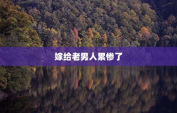 嫁给老男人累惨了