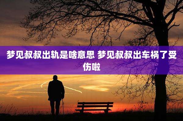 梦见叔叔出轨是啥意思 梦见叔叔出车祸了受伤啦