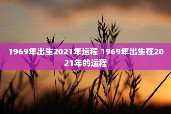 1969年出生2021年运程 1969年出生在2021年的运程