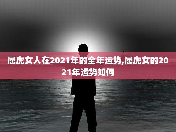 属虎女人在2021年的全年运势,属虎女的2021年运势如何
