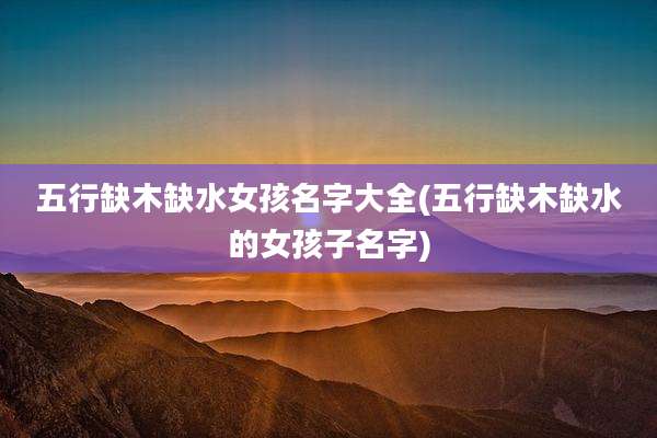 五行缺木缺水女孩名字大全(五行缺木缺水的女孩子名字)