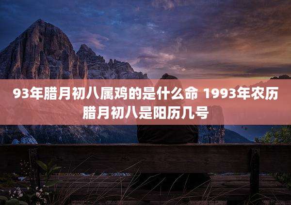 93年腊月初八属鸡的是什么命 1993年农历腊月初八是阳历几号