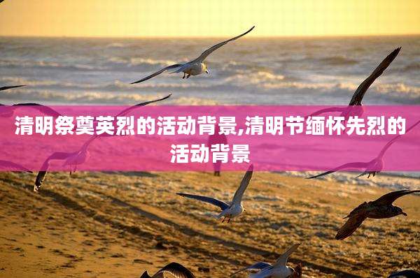 清明祭奠英烈的活动背景,清明节缅怀先烈的活动背景