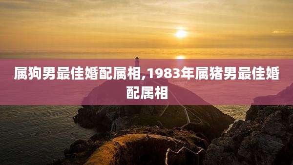 属狗男最佳婚配属相,1983年属猪男最佳婚配属相