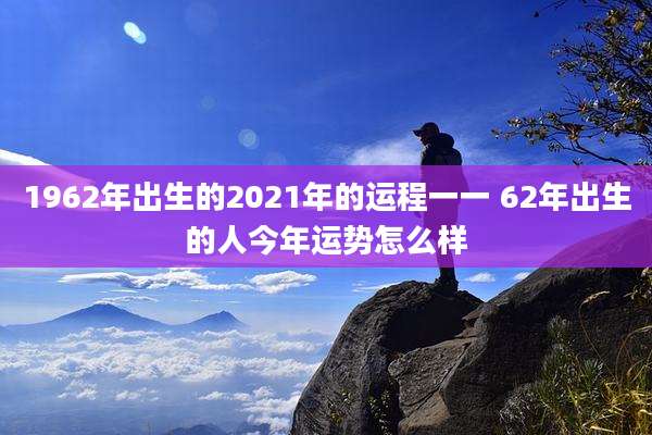 1962年出生的2021年的运程一一 62年出生的人今年运势怎么样