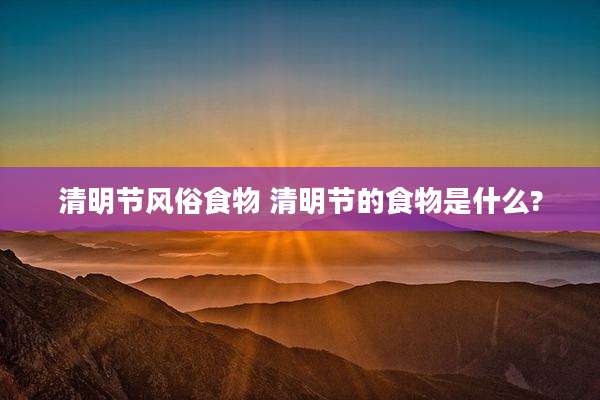 清明节风俗食物 清明节的食物是什么?