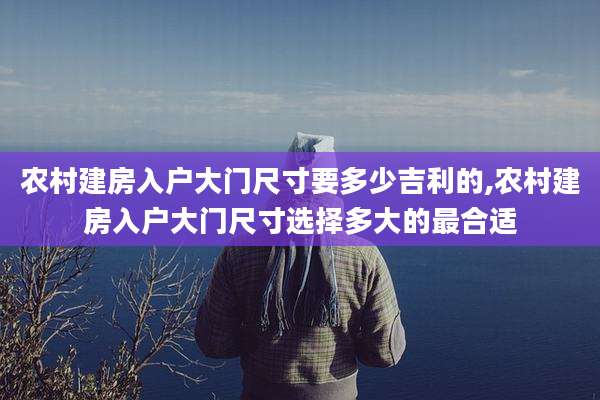 农村建房入户大门尺寸要多少吉利的,农村建房入户大门尺寸选择多大的最合适