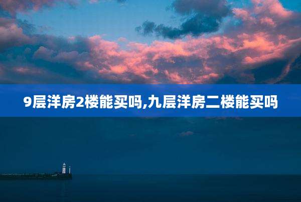 9层洋房2楼能买吗,九层洋房二楼能买吗