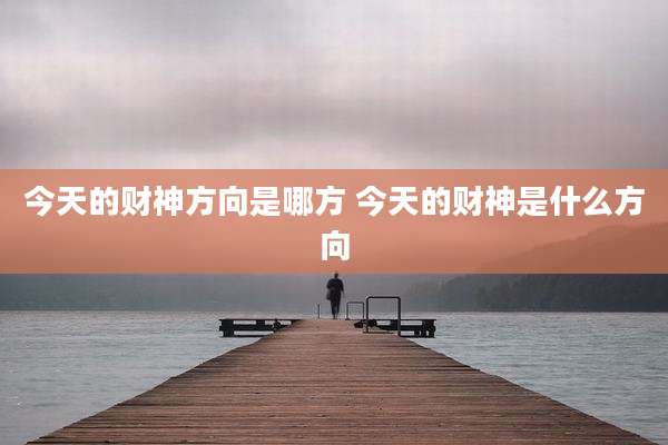 今天的财神方向是哪方 今天的财神是什么方向