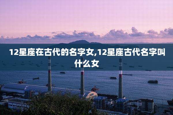 12星座在古代的名字女,12星座古代名字叫什么女
