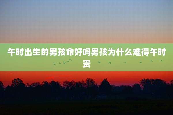 午时出生的男孩命好吗男孩为什么难得午时贵