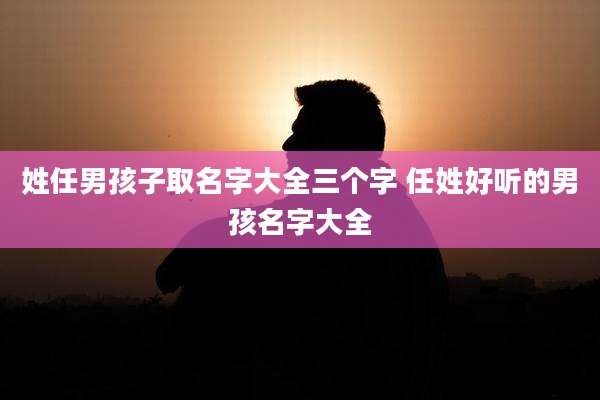 姓任男孩子取名字大全三个字 任姓好听的男孩名字大全