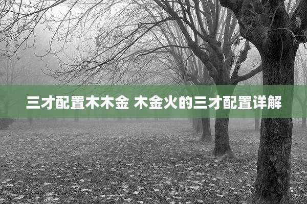三才配置木木金 木金火的三才配置详解