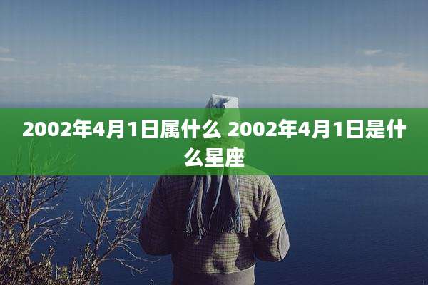 2002年4月1日属什么 2002年4月1日是什么星座