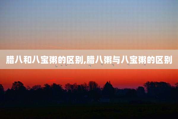 腊八和八宝粥的区别,腊八粥与八宝粥的区别
