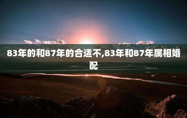 83年的和87年的合适不,83年和87年属相婚配
