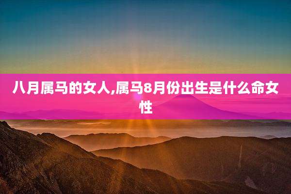 八月属马的女人,属马8月份出生是什么命女性