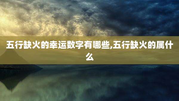 五行缺火的幸运数字有哪些,五行缺火的属什么