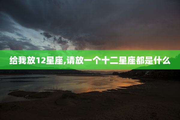 给我放12星座,请放一个十二星座都是什么