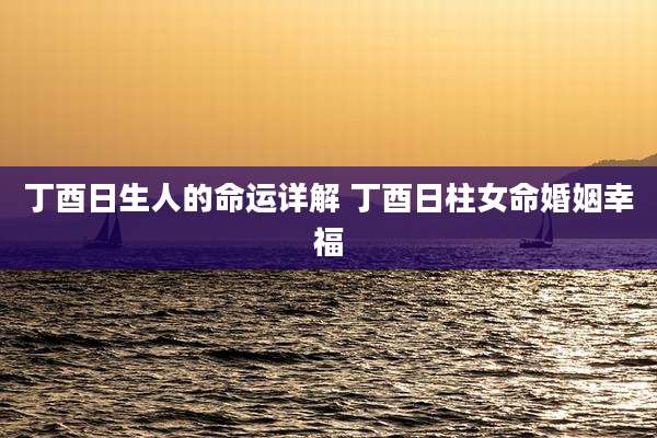 丁酉日生人的命运详解 丁酉日柱女命婚姻幸福