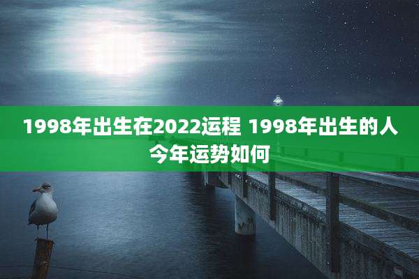 1998年出生在2022运程 1998年出生的人今年运势如何