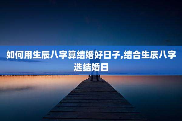 如何用生辰八字算结婚好日子,结合生辰八字选结婚日