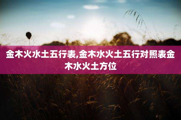 金木火水土五行表,金木水火土五行对照表金木水火土方位