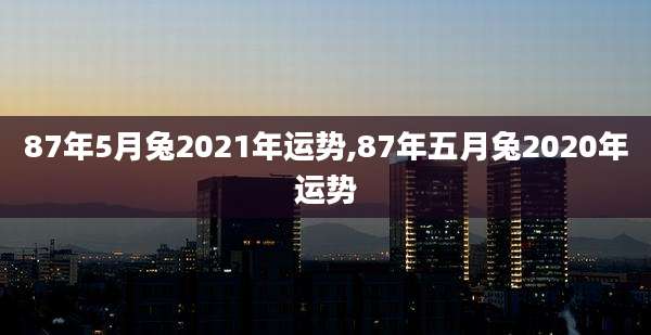 87年5月兔2021年运势,87年五月兔2020年运势