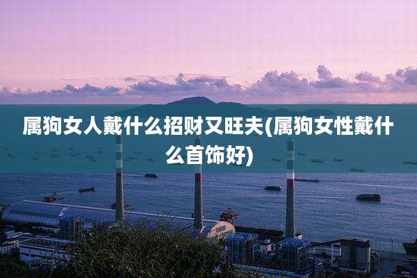 属狗女人戴什么招财又旺夫(属狗女性戴什么首饰好)