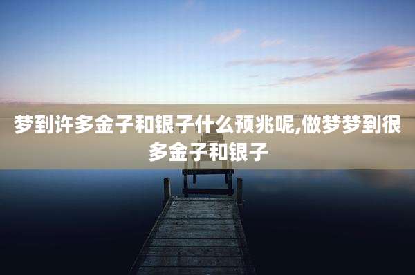 梦到许多金子和银子什么预兆呢,做梦梦到很多金子和银子