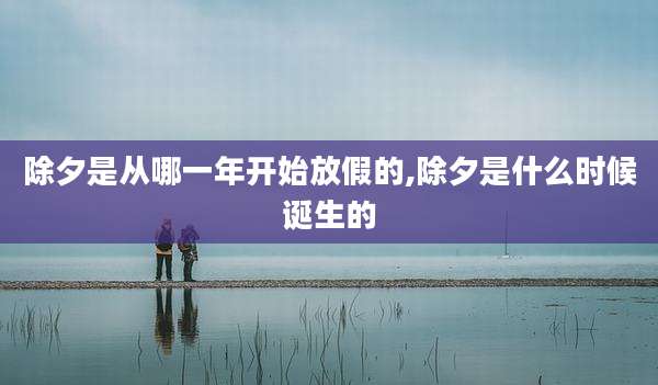 除夕是从哪一年开始放假的,除夕是什么时候诞生的