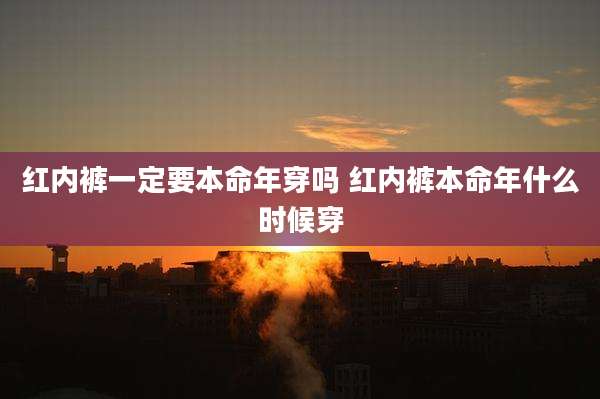 红内裤一定要本命年穿吗 红内裤本命年什么时候穿