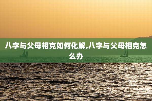 八字与父母相克如何化解,八字与父母相克怎么办