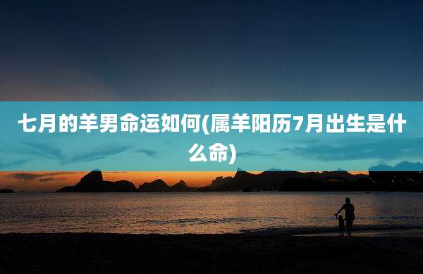 七月的羊男命运如何(属羊阳历7月出生是什么命)