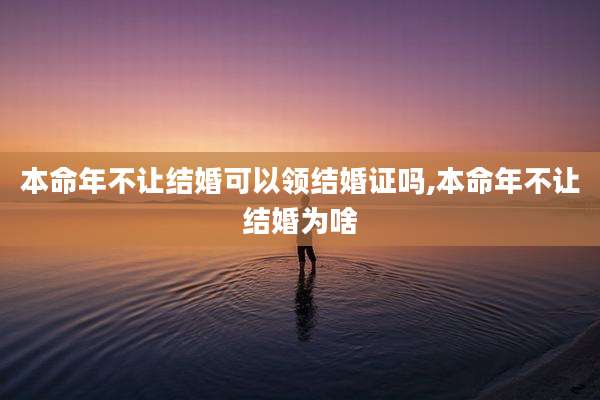 本命年不让结婚可以领结婚证吗,本命年不让结婚为啥