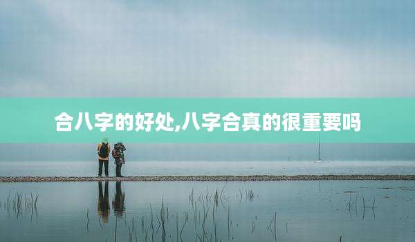 合八字的好处,八字合真的很重要吗