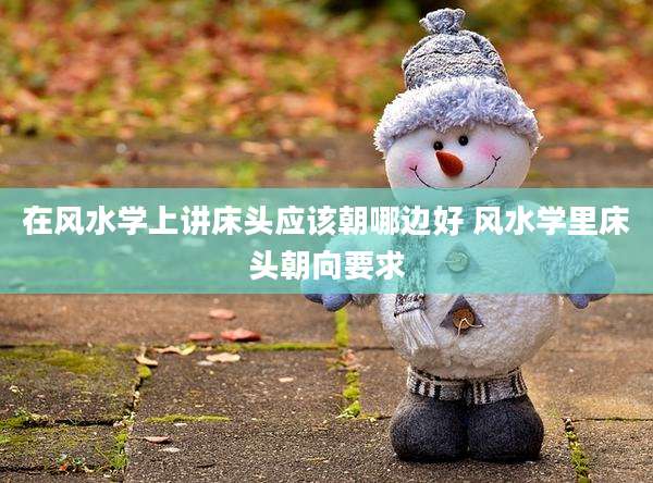 在风水学上讲床头应该朝哪边好 风水学里床头朝向要求